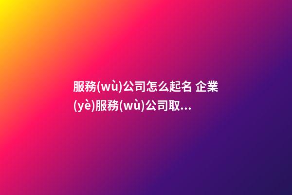 服務(wù)公司怎么起名 企業(yè)服務(wù)公司取什么名字-第1張-公司起名-玄機(jī)派